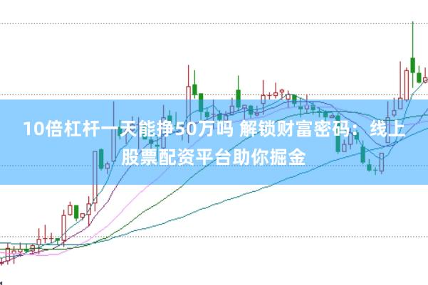 10倍杠杆一天能挣50万吗 解锁财富密码：线上股票配资平台助你掘金