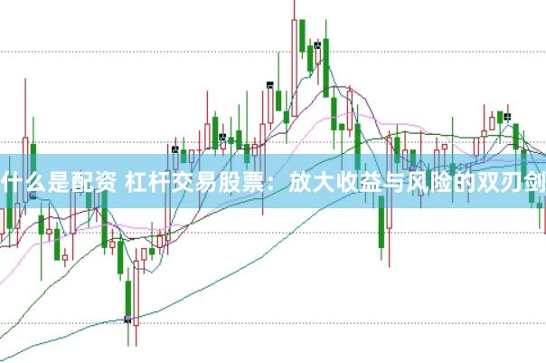 什么是配资 杠杆交易股票：放大收益与风险的双刃剑