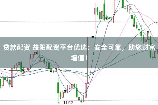 贷款配资 益阳配资平台优选：安全可靠，助您财富增值！