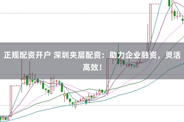 正规配资开户 深圳夹层配资：助力企业融资，灵活高效！