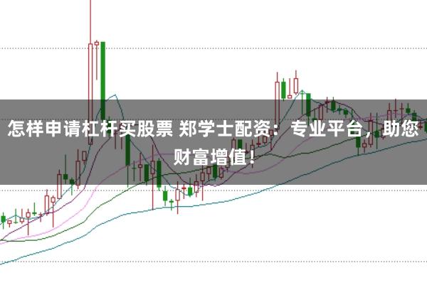 怎样申请杠杆买股票 郑学士配资：专业平台，助您财富增值！