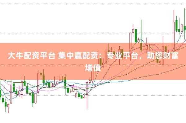 大牛配资平台 集中嬴配资：专业平台，助您财富增值