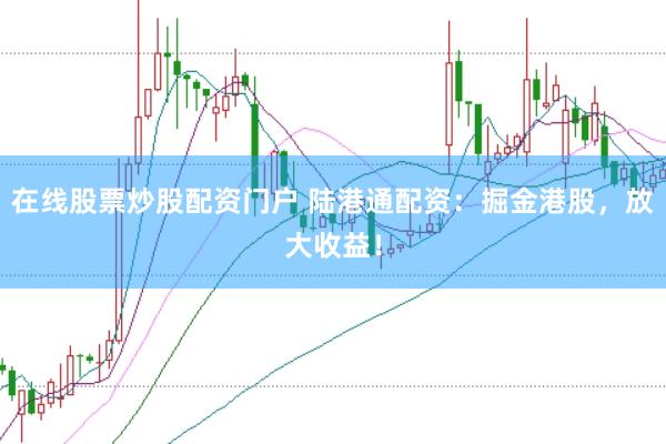 在线股票炒股配资门户 陆港通配资：掘金港股，放大收益！