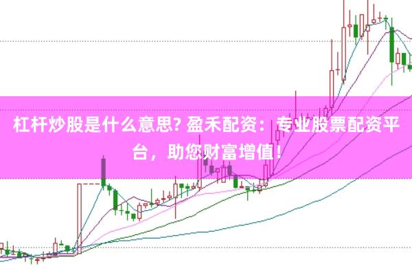 杠杆炒股是什么意思? 盈禾配资：专业股票配资平台，助您财富增值！