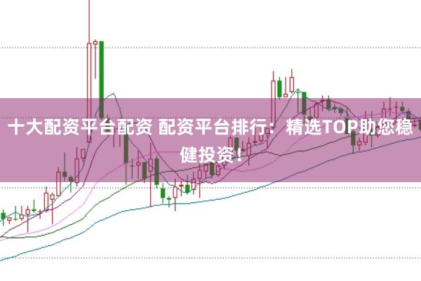 十大配资平台配资 配资平台排行：精选TOP助您稳健投资！