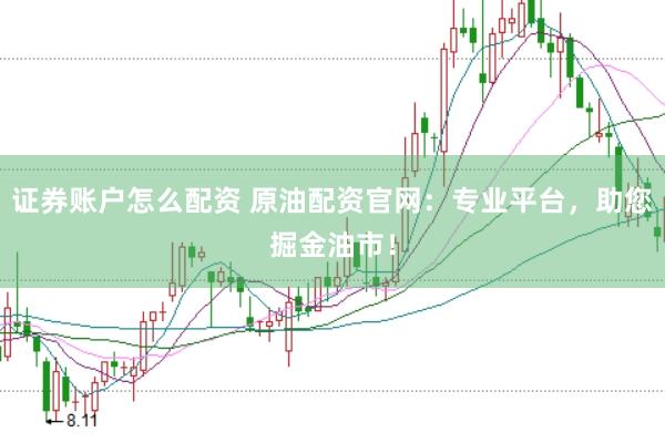 证券账户怎么配资 原油配资官网：专业平台，助您掘金油市！