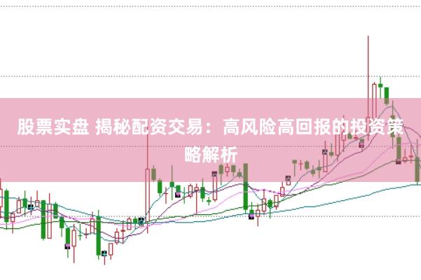 股票实盘 揭秘配资交易：高风险高回报的投资策略解析