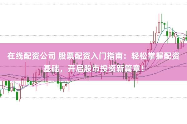 在线配资公司 股票配资入门指南：轻松掌握配资基础，开启股市投资新篇章！