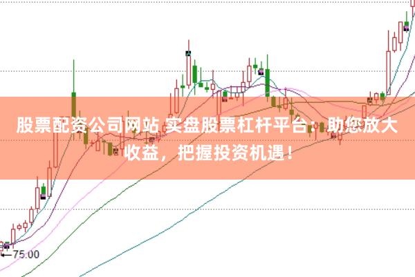 股票配资公司网站 实盘股票杠杆平台：助您放大收益，把握投资机遇！