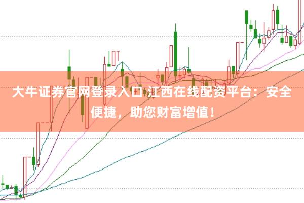 大牛证券官网登录入口 江西在线配资平台:安全便捷,助您财富增值!