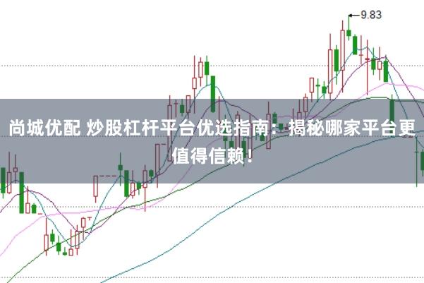 尚城优配 炒股杠杆平台优选指南：揭秘哪家平台更值得信赖！