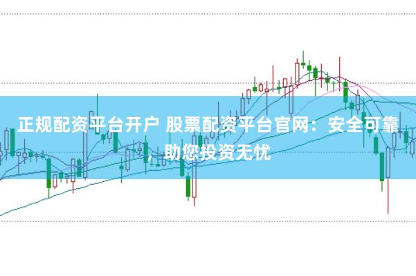 正规配资平台开户 股票配资平台官网：安全可靠，助您投资无忧