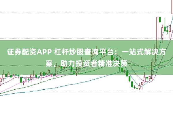 证券配资APP 杠杆炒股查询平台：一站式解决方案，助力投资者精准决策