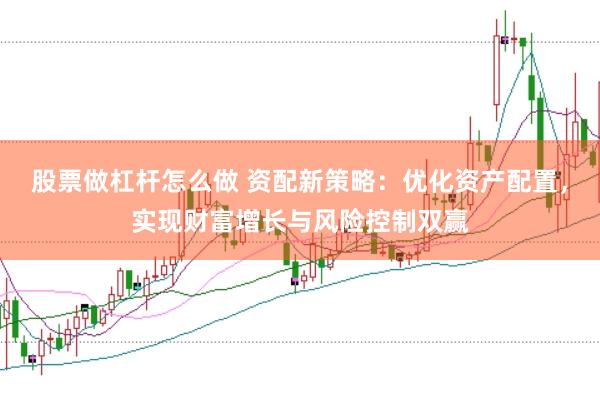 股票做杠杆怎么做 资配新策略：优化资产配置，实现财富增长与风险控制双赢