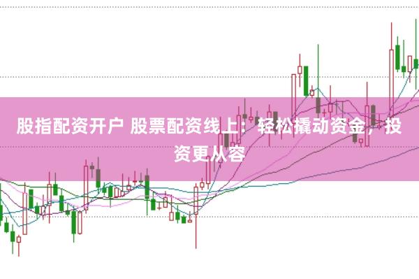 股指配资开户 股票配资线上：轻松撬动资金，投资更从容