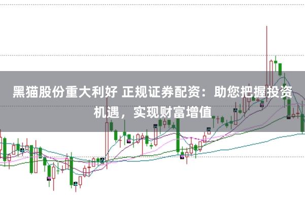 黑猫股份重大利好 正规证券配资：助您把握投资机遇，实现财富增值