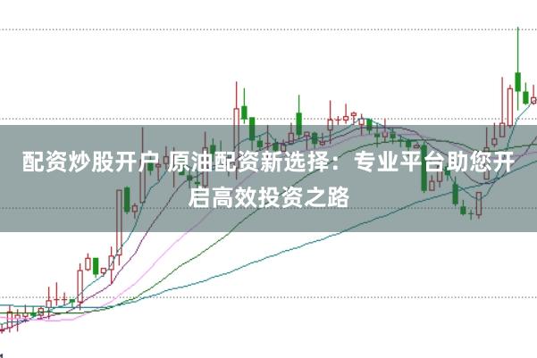 配资炒股开户 原油配资新选择：专业平台助您开启高效投资之路