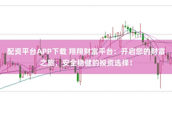 配资平台APP下载 翔翔财富平台:开启您的财富之旅,安全稳健的投资选择!