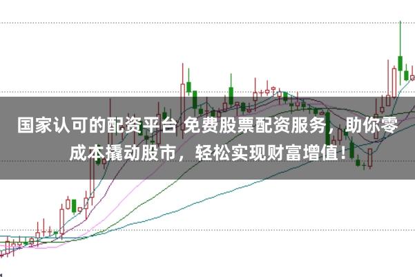 国家认可的配资平台 免费股票配资服务,助你零成本撬动股市,轻松实现财富增值!