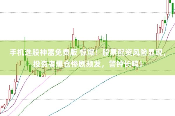 手机选股神器免费版 惊爆！股票配资风险显现，投资者爆仓惨剧频发，警钟长鸣！