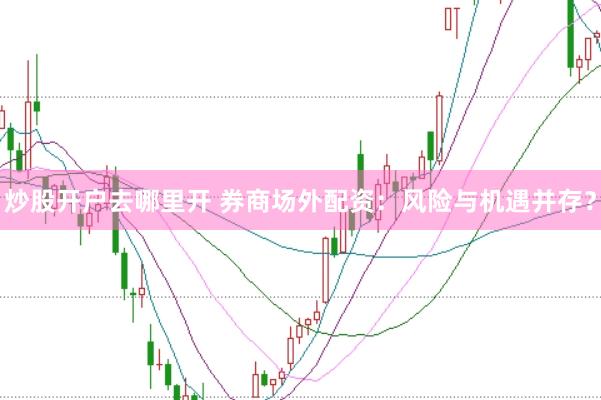 炒股开户去哪里开 券商场外配资：风险与机遇并存？