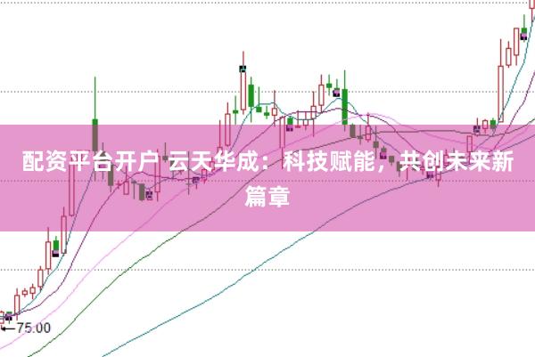 配资平台开户 云天华成：科技赋能，共创未来新篇章