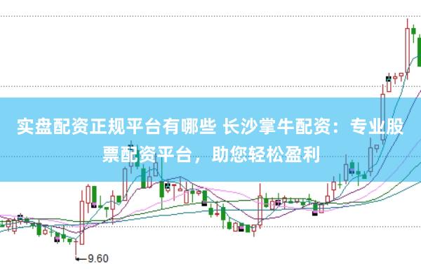 实盘配资正规平台有哪些 长沙掌牛配资:专业股票配资平台,助您轻松盈利