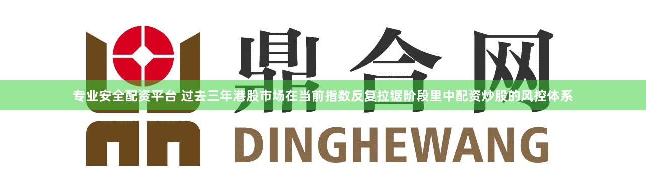 专业安全配资平台 过去三年港股市场在当前指数反复拉锯阶段里中配资炒股的风控体系