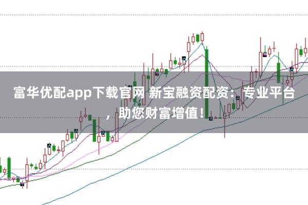富华优配app下载官网 新宝融资配资：专业平台，助您财富增值！