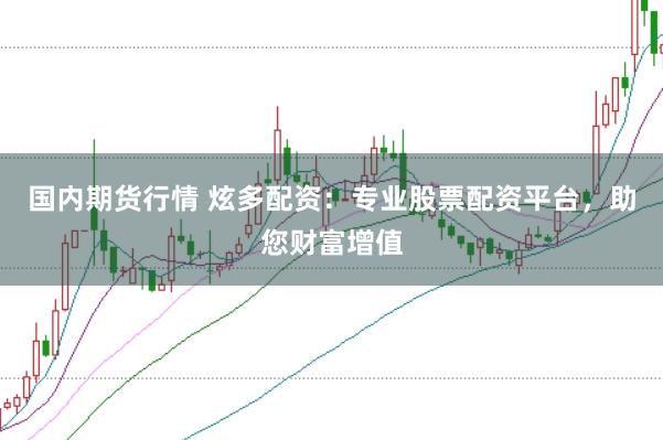 国内期货行情 炫多配资：专业股票配资平台，助您财富增值