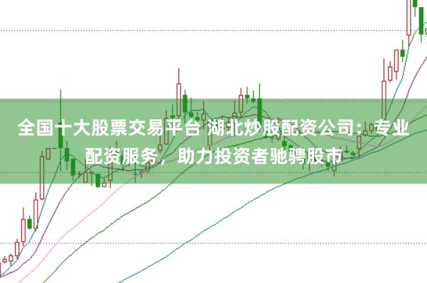 全国十大股票交易平台 湖北炒股配资公司:专业配资服务,助力投资者驰骋股市