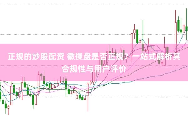 正规的炒股配资 徽操盘是否正规？一站式解析其合规性与用户评价