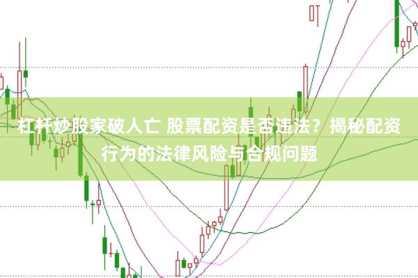 杠杆炒股家破人亡 股票配资是否违法？揭秘配资行为的法律风险与合规问题