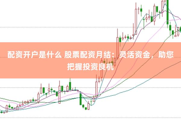 配资开户是什么 股票配资月结：灵活资金，助您把握投资良机