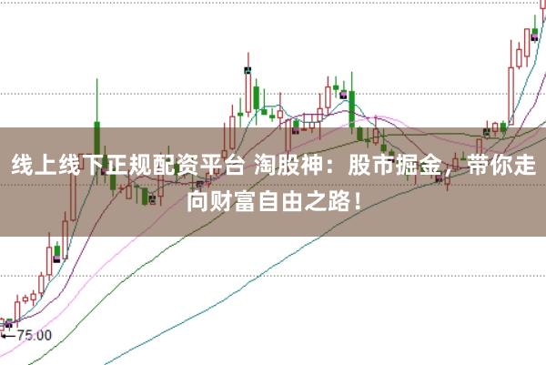 线上线下正规配资平台 淘股神：股市掘金，带你走向财富自由之路！