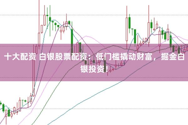 十大配资 白银股票配资:低门槛撬动财富,掘金白银投资!