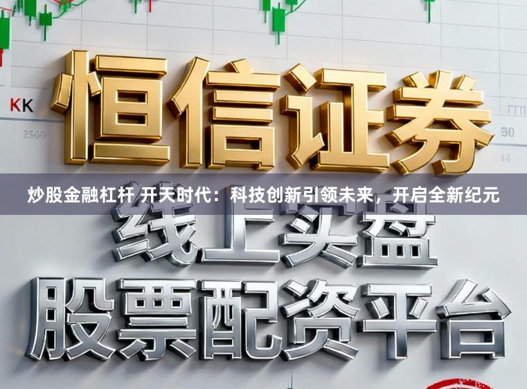 炒股金融杠杆 开天时代:科技创新引领未来,开启全新纪元