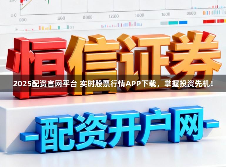 2025配资官网平台 实时股票行情APP下载,掌握投资先机!