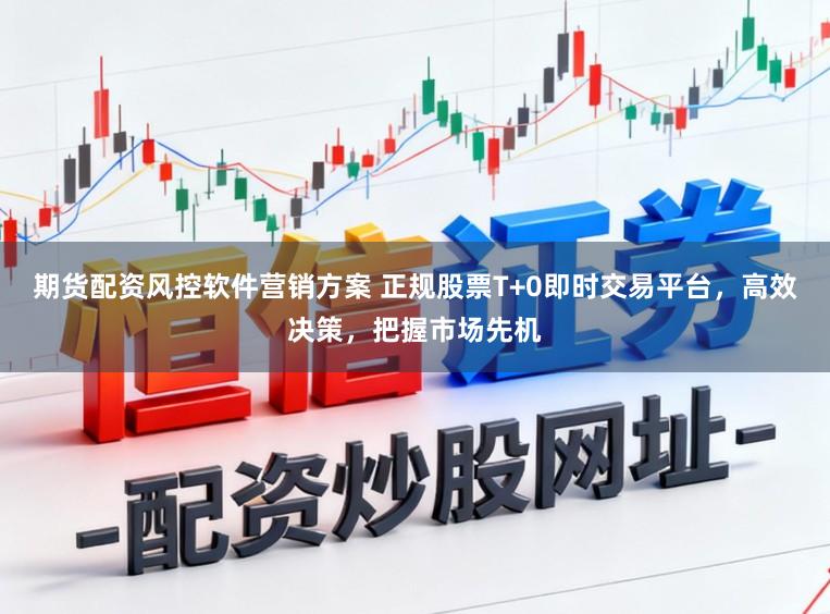 期货配资风控软件营销方案 正规股票T+0即时交易平台,高效决策,把握市场先机