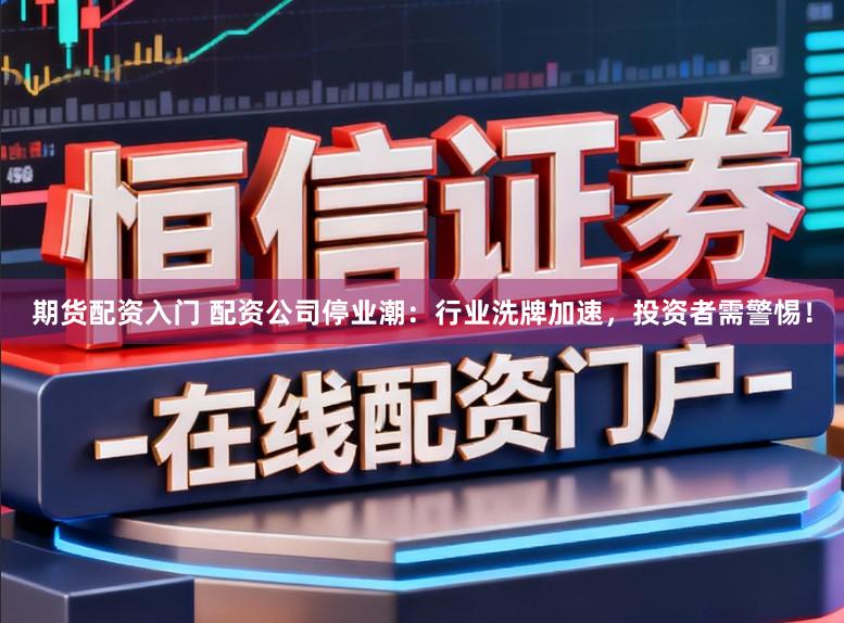 期货配资入门 配资公司停业潮：行业洗牌加速，投资者需警惕！