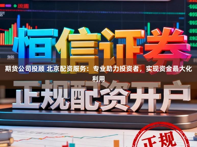 期货公司投顾 北京配资服务：专业助力投资者，实现资金最大化利用